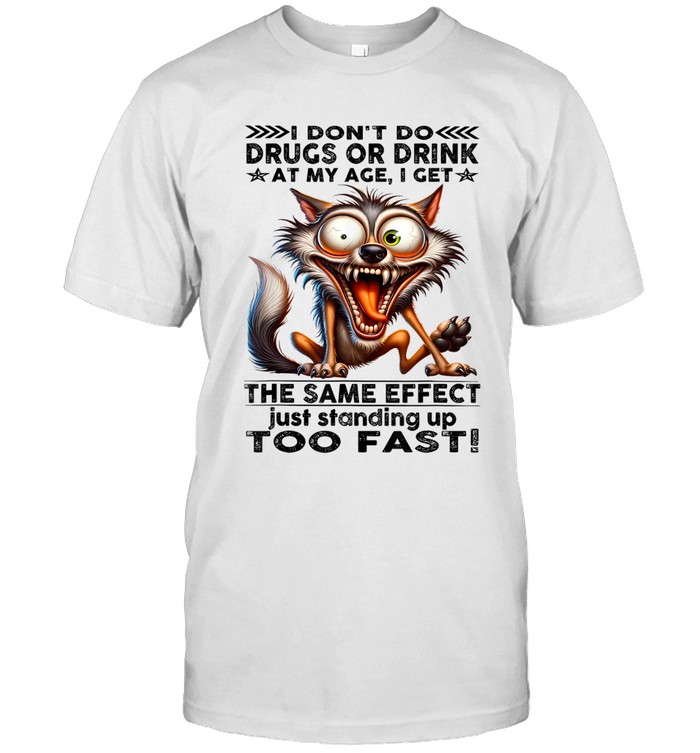 I DON'T DO DRUGS OR DRINK AT MY AGE, I GET THE SAME EFFECT JUST STANDING UP TOO FAST