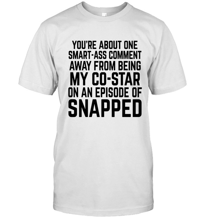You're about one smart-ass comment away from being my co-star on an episode of Snapped.