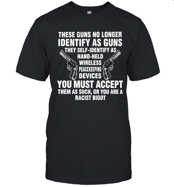 These guns no longer identify as guns. They self-identify as hand-held wireless peacekeeping devices. You must accept them as such, or you are a racist bigot.