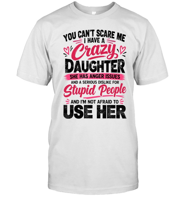 You can’t scare me. i have a crazy daughter. she has anger issues and a serious dislike for stupid people, and i’m not afraid to use her.