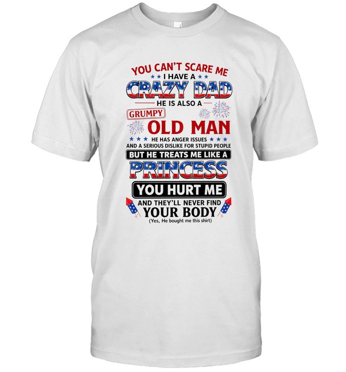 You can't scare me i have a crazy dad  he is also a grumpy old man  he has anger issues and a serious dislike for stupid people
