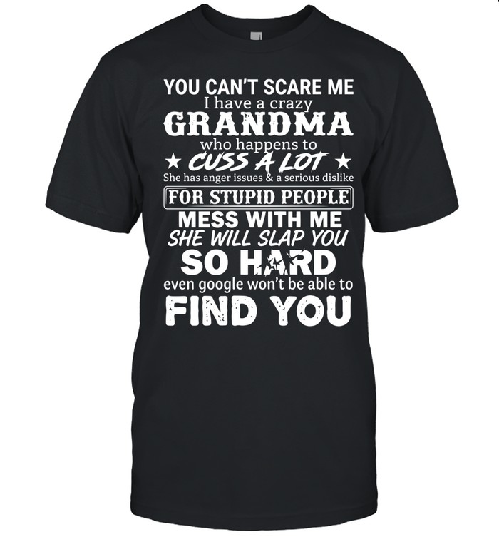You can’t scare me. I have a crazy grandma who happens to cuss a lot. She has anger issues & a serious dislike for stupid people.