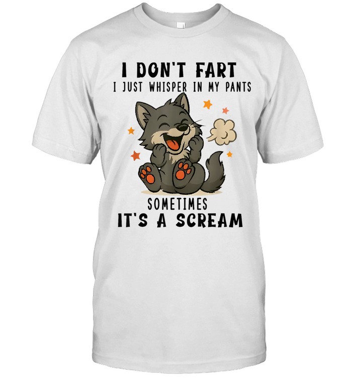 I DON'T FART I JUST WHISPER IN MY PANTS SOMETIMES IT'S A SCREAM